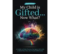 My Child Is Gifted... Now What?: A Guide to Help Parents Navigate Life with a Child Who Sees the World Differently