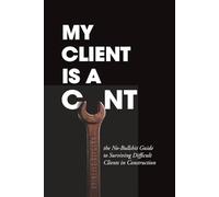 My Client Is A C__t: the No Bullshit Guide to Surviving Difficult Clients in Construction