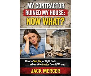 My Contractor Ruined My House: Now What?: How to Sue, Fix, or Fight Back When a Contractor Does It Wrong