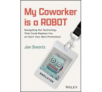 My Coworker is a Robot : Navigating the Technology That Could Replace You (Or Earn Your Next Promotion)