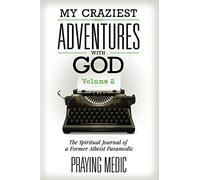 My Craziest Adventures With God - Volume 2: The Spiritual Journal of a Former Atheist Paramedic (The Kingdom of God Made Simple)