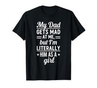 My Dad Gets Mad at Me But I'm Literally Him As A Girl T-Shirt
