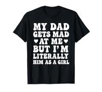 My dad gets mad at me but I'm Literally him as a Girl T-Shirt