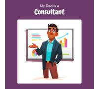 My Dad is a Consultant: A Children's Picture Book About What Consultants Really Do All Day (What My Parents Do at Work)