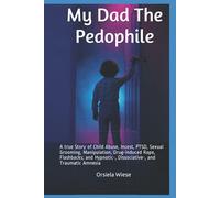 My Dad The Pedophile: A true Story of Child Abuse, Incest, PTSD, Sexual Grooming, Manipulation, Drug-induced Rape, Flashbacks; and Hypnotic-, Dissociative-, and Traumatic Amnesia