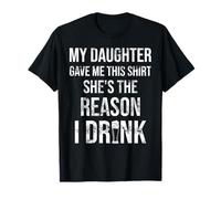 My Daughter Gave Me This Shirt She's The Reason I Drink T-Shirt