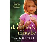 My Daughter's Mistake: An utterly gripping and unforgettable tear-jerker (Powerful emotional novels about impossible choices by Kate Hewitt)