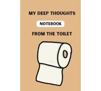 MY DEEP THOUGHTS FROM THE TOILET: A Funny Notebook for Anyone Who Likes to Sit on the Throne! Perfect as a Gift or for Important Notes - Thoughts on Life, Writing a Will, or Doodling