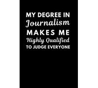 My Degree In Journalism Makes Me Highly Qualified To Judge Everyone: Funny Journalism Notebook With Lined Pages, A Great Appreciation Gift Idea For A Journalist