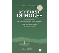 MY FIRST 18 HOLES: A Quick, Essential Beginner's Guide to Playing Your First Round of Golf - Clubs, Swing, Rules & Etiquette, with a Practice Log & First-Round Journal