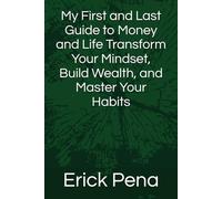 My First and Last Guide to Money and Life Transform Your Mindset, Build Wealth, and Master Your Habits