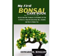 My First Bonsai Care book: Instructions And Techniques for Beginners on How to Perfectly Grow An Everlasting, Well-Groomed and Healthy Bonsai Tree (Bonsai Mastery Series)