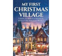 My First Christmas Village: 7 Steps to Build a Magical, Miniature Holiday World (Creating Christmas Villages)