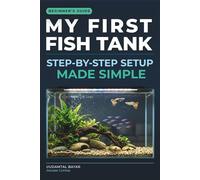 My First Fish Tank: The Complete Freshwater Aquarium Beginner’s Guide: Step-by-Step Setup, Water Chemistry Made Simple, and Easy Fish Care to Build a Thriving Tank
