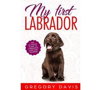 My First Labrador: The Ultimate Guide to Labrador Care and Training