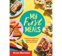 My First Meals : Fast and Fun Recipes for Children with Just Five Ingredients