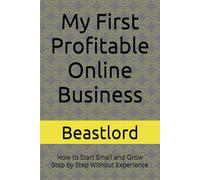 My First Profitable Online Business: How to Start Small and Grow Step by Step Without Experience