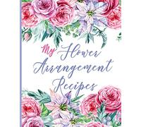 My Flower Arrangement Recipes: Cut Flower Arranging Log Notebook : Blank Floral Design Record Journal