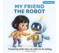 My Friend the Robot: A Story About AI for Kids Ages 4-8 and How to Use Technology Safely