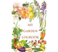 My Garden Logbook: A Planner and Record Book for Experienced and Beginner Vegetable and Flower Gardeners