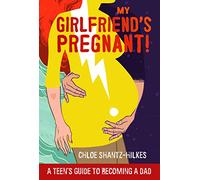 My Girlfriend's Pregnant: A Teen's Guide to Becoming a Dad