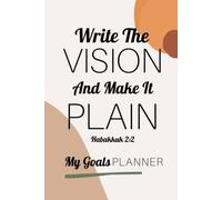 My Goals Planner - Write The Vision And Make It Plain - Habakkuk 2:2: An Undated Christian Goal Setting Notebook Designed To Help You Get Super Clear ... Create Your Action Steps To Reaching Them!
