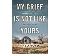 My Grief Is Not Like Yours: Learning to Live after Unimaginable Loss, A Daughter's Journey