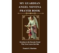 MY GUARDIAN ANGEL NOVENA PRAYER BOOK: Devotions to the Heavenly Friend Who Never Leaves Our Side