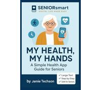 My Health, My Hands: A Simple Health App Guide for Seniors: Take control of your wellness using your iPhone or Android - no tech skills needed! (SENIORsmart: Digital Life Made Easy)