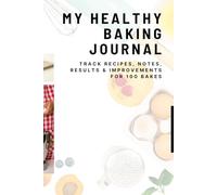 My Healthy Baking Journal: Track Recipes, Notes, Results & Improvements for 100 Recipes
