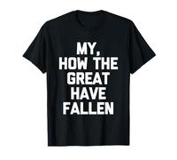 My, How The Great Have Fallen - Fun Saying Sarcastic Novelty T-Shirt