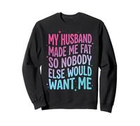 My Husband Made Me Fat So Nobody Else Would Want Me Sweatshirt