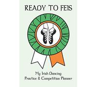 My Irish Dancing Practice and Competition Planner: Ready To Feis: Document your practices, formulate your goals and record your success at each Feis. (Irish Planners)