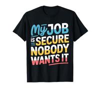 My Job is Secure Nobody Wants It Employee Sarcasm |- T-Shirt