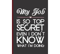 My Job is so Top Secret Even I Don't Know What I'm Doing: Funny Notebook with Quotes To Write In for Co-workers, Friends, New Job, Birthday, Christmas ( 6"x9", 100 pages)
