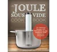 My Joule Sous Vide Cookbook: 101 Delicious Recipes With Illustrated Instructions For The ChefSteps Joule Immersion Circulator
