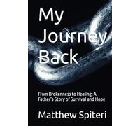 My Journey Back: From Brokenness to Healing: A Father’s Story of Survival and Hope
