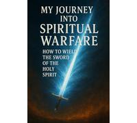 My Journey Into Spiritual Warfare: How To Wield The Sword Of The Holy Spirit