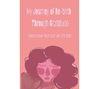 My Journey of Re-birth Through Gratitude: Transform Your Life In 120 Days.: A Gratitude Journal for Everyone