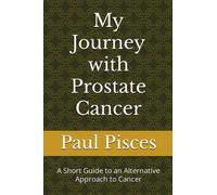 My Journey with Prostate Cancer: A Short Guide to an Alternative Approach to Cancer