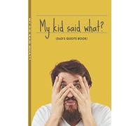 My Kid Said What? Dad's Quote Book - 120 Pages to Record All the Crazy Things Your Kid Says! 6x9