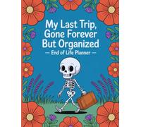 My Last Trip, Gone Forever But Organized: A Simple Planner to Help Your Family Handle What’s Next