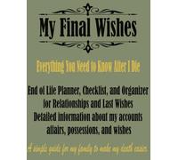 My Last Wishes - Everything You Need to Know After I Die: My Last Wishes - Everything You Need to Know After I Die - End of Life Planner, Checklist, and Organizer for Relationships and Last Wishes