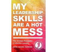 My Leadership Skills are a Hot Mess: The 14 Core Principles of Effective Leaders: Transforming Challenges into Success with Leadership Excellence, ... (The "Hot Mess," Practical Guide Series)