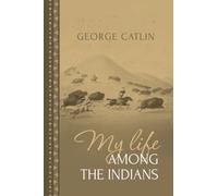 My Life Among the Indians: George Catlin's Memoirs of the American West and Plains Tribes