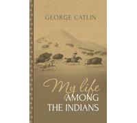 My Life Among the Indians: George Catlin's Memoirs of the American West and Plains Tribes:
