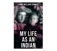 MY LIFE AS AN INDIAN: The Story of a Red Woman and a White Man in the Lodges of the Blackfeet