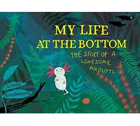 My Life at the Bottom : The Story of a Lonesome Axolotl