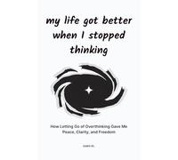 My Life Got Better When I Stopped Thinking: How Letting Go of Overthinking Gave Me Peace, Clarity, and Freedom