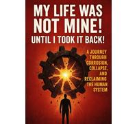 My Life Was Not Mine! Until I Took It Back!: "A Journey Through Corrosion, Collapse, and the Power of Rebuilding the Mind, Heart, and Life"